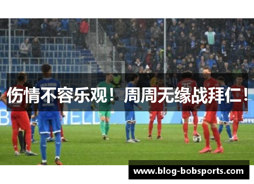 伤情不容乐观！周周无缘战拜仁！