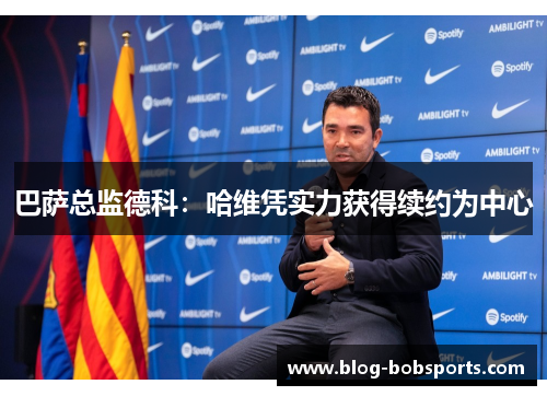 巴萨总监德科：哈维凭实力获得续约为中心